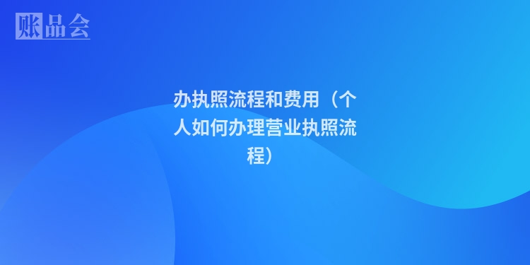 办执照流程和费用（个人如何办理营业执照流程）