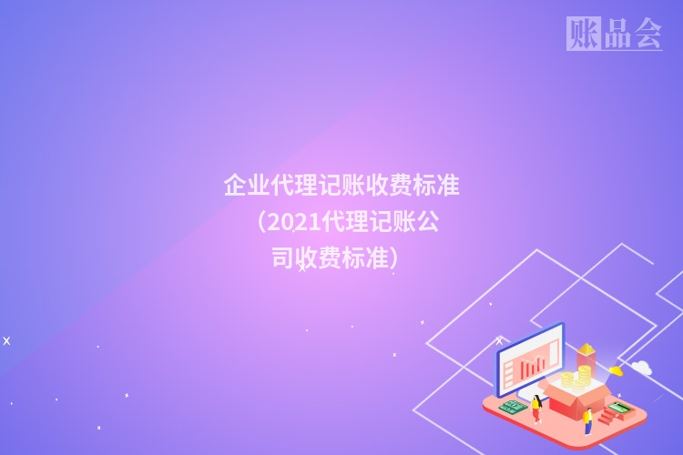 企业代理记账收费标准（2021代理记账公司收费标准）