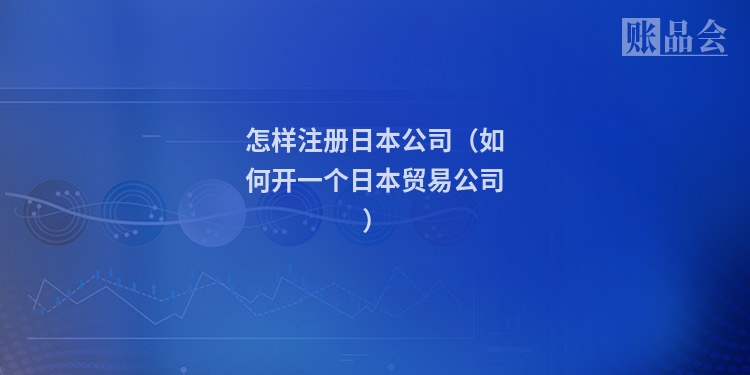 怎样注册日本公司（如何开一个日本贸易公司）