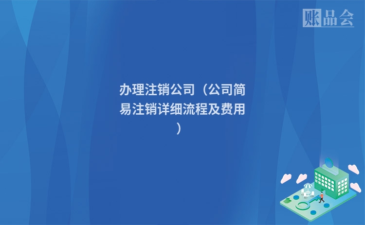 办理注销公司（公司简易注销详细流程及费用）