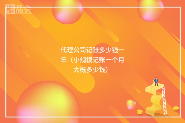 代理公司记账多少钱一年（小规模记账一个月大概多少钱）