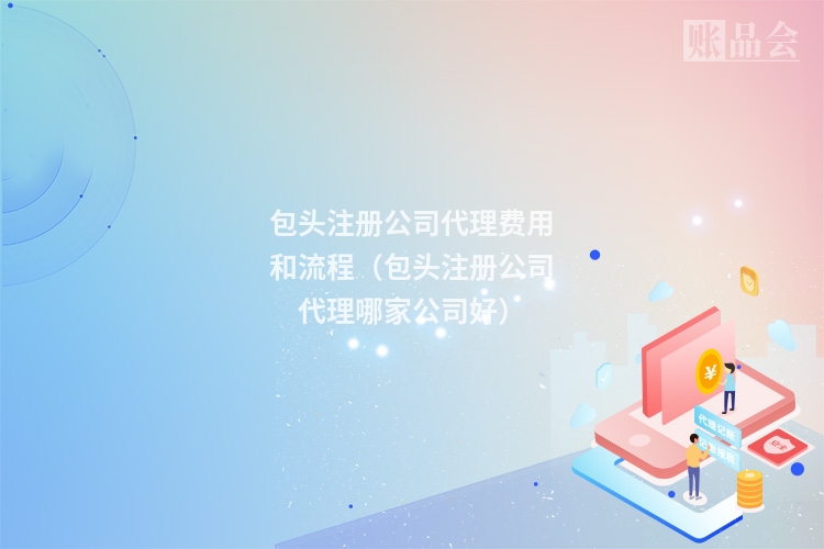 包头注册公司代理费用和流程（包头注册公司代理哪家公司好）
