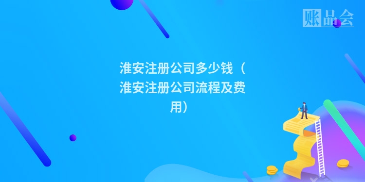 淮安注册公司多少钱（淮安注册公司流程及费用）