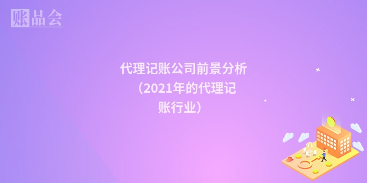 代理记账公司前景分析（2021年的代理记账行业）