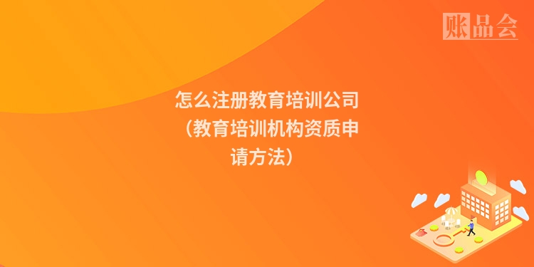怎么注册教育培训公司（教育培训机构资质申请方法）