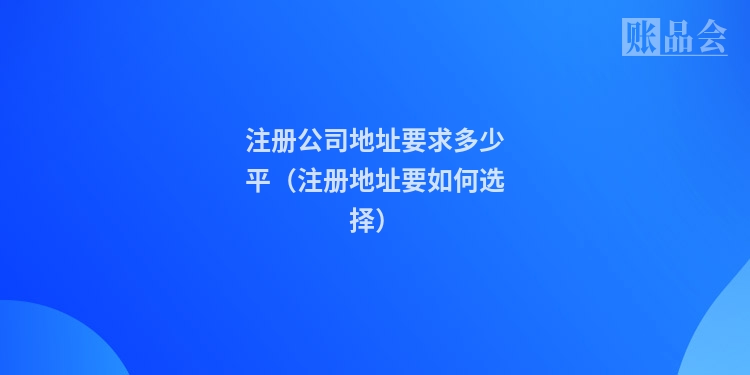 注册公司地址要求多少平（注册地址要如何选择）