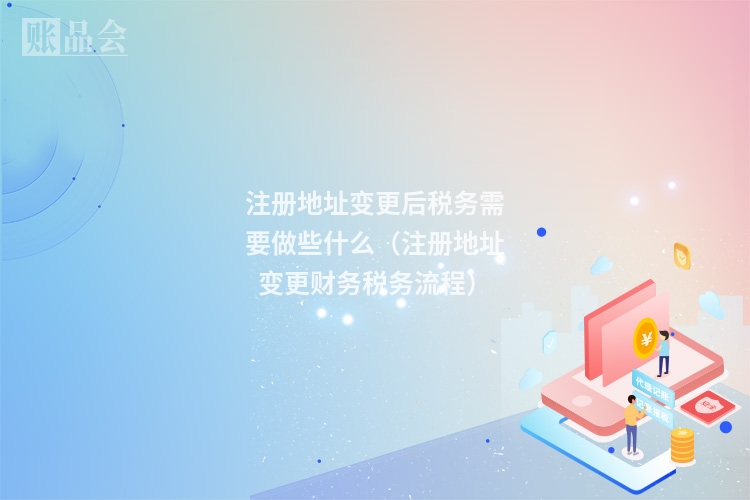 注册地址变更后税务需要做些什么（注册地址变更财务税务流程）