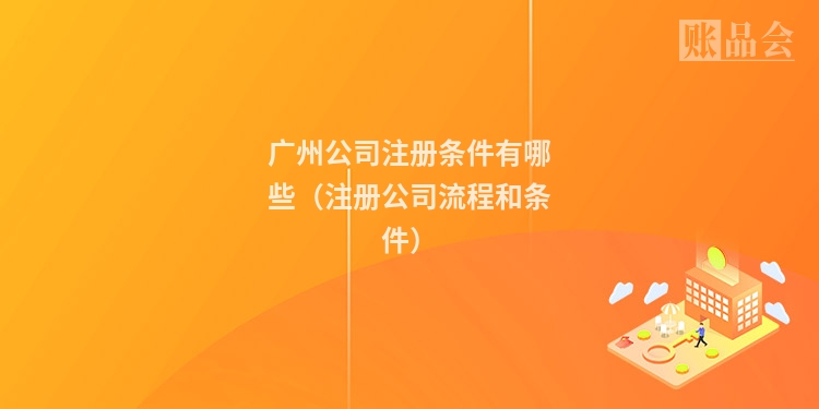 广州公司注册条件有哪些（注册公司流程和条件）