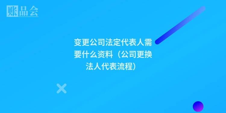变更公司法定代表人需要什么资料（公司更换法人代表流程）