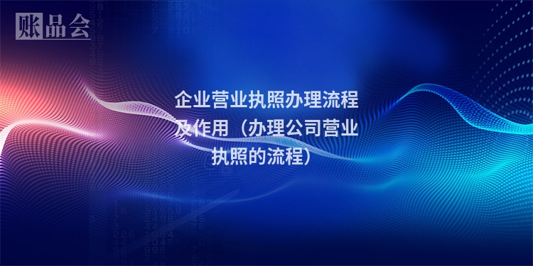 企业营业执照办理流程及作用（办理公司营业执照的流程）