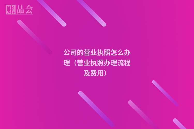 公司的营业执照怎么办理（营业执照办理流程及费用）