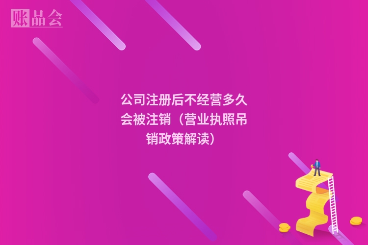 公司注册后不经营多久会被注销（营业执照吊销政策解读）