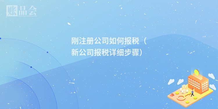 刚注册公司如何报税（新公司报税详细步骤）