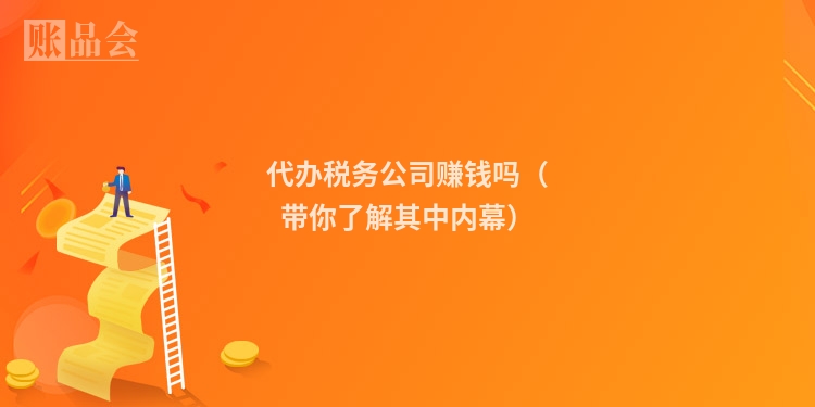 代办税务公司赚钱吗（带你了解其中内幕）