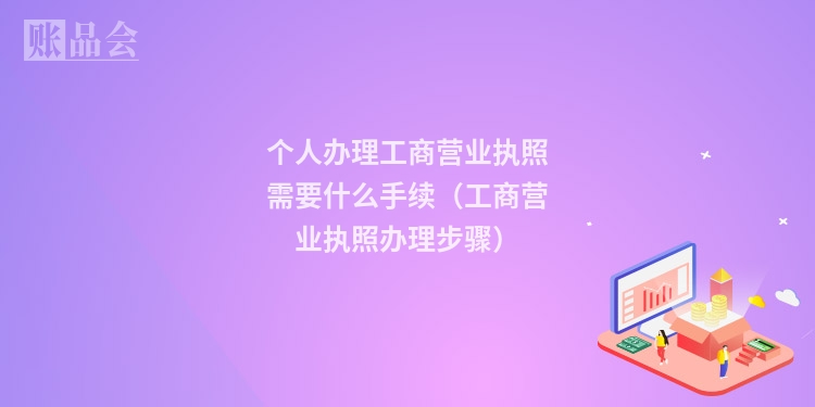 个人办理工商营业执照需要什么手续（工商营业执照办理步骤）
