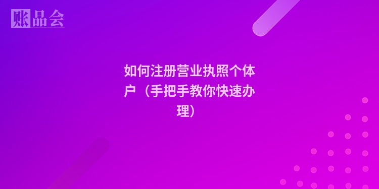 如何注册营业执照个体户（手把手教你快速办理）