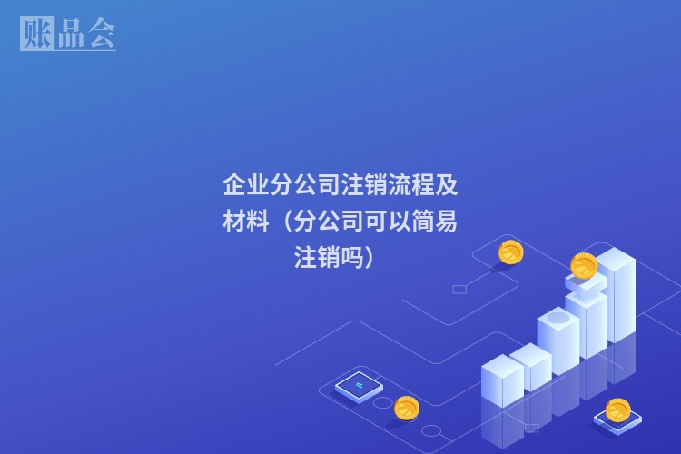 企业分公司注销流程及材料（分公司可以简易注销吗）