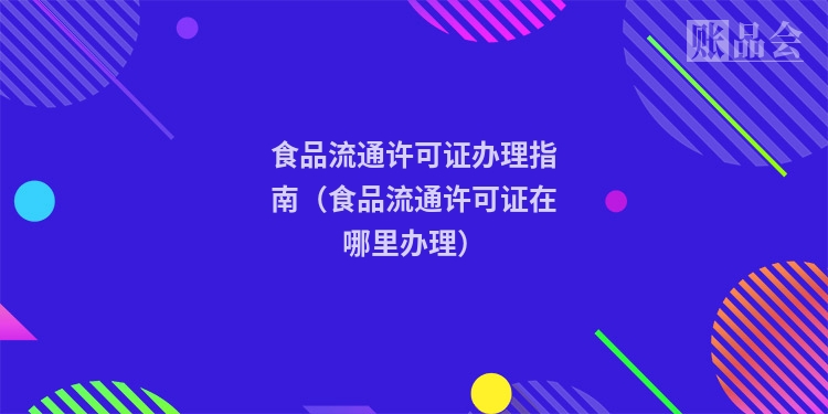 食品流通许可证办理指南（食品流通许可证在哪里办理）