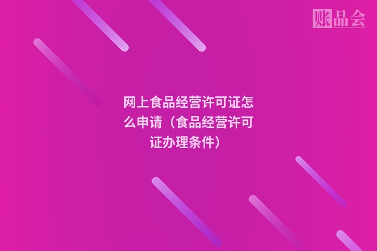 网上食品经营许可证怎么申请（食品经营许可证办理条件）