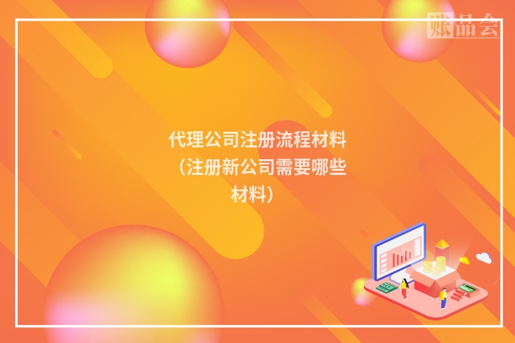 代理公司注册流程材料（注册新公司需要哪些材料）
