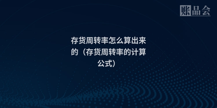 存货周转率怎么算出来的（存货周转率的计算公式）
