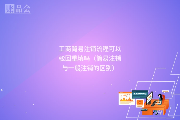 工商简易注销流程可以驳回重填吗（简易注销与一般注销的区别）