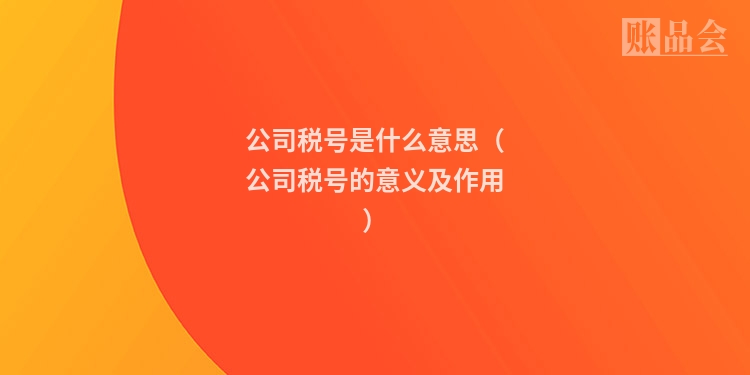 公司税号是什么意思（公司税号的意义及作用）