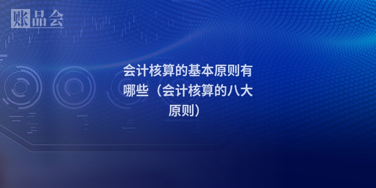 会计核算的基本原则有哪些（会计核算的八大原则）
