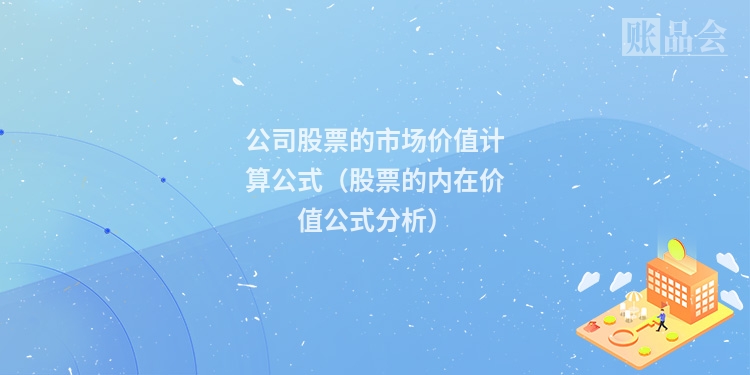 公司股票的市场价值计算公式（股票的内在价值公式分析）