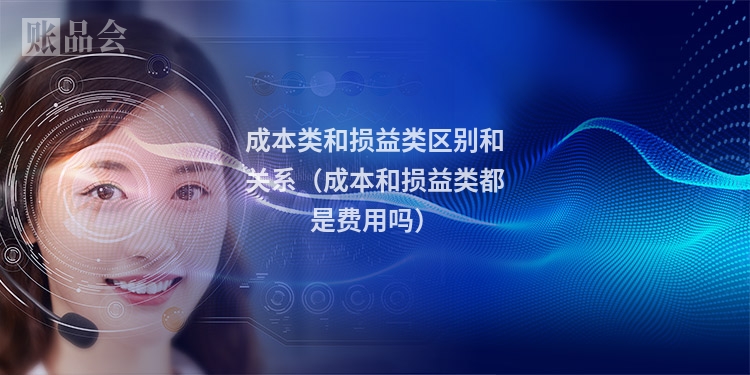 成本类和损益类区别和关系（成本和损益类都是费用吗）