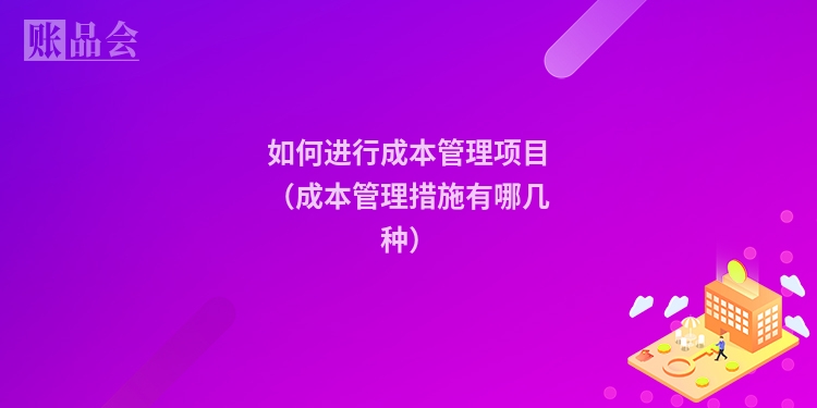 如何进行成本管理项目（成本管理措施有哪几种）