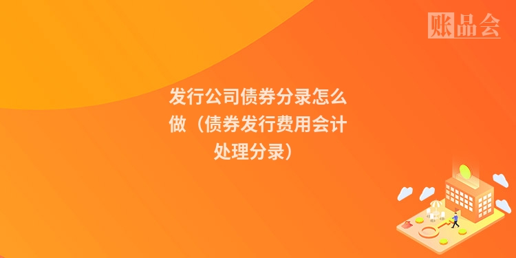 发行公司债券分录怎么做（债券发行费用会计处理分录）