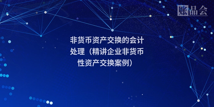 非货币资产交换的会计处理（精讲企业非货币性资产交换案例）