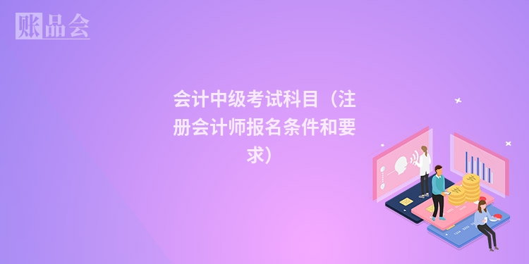 会计中级考试科目（注册会计师报名条件和要求）
