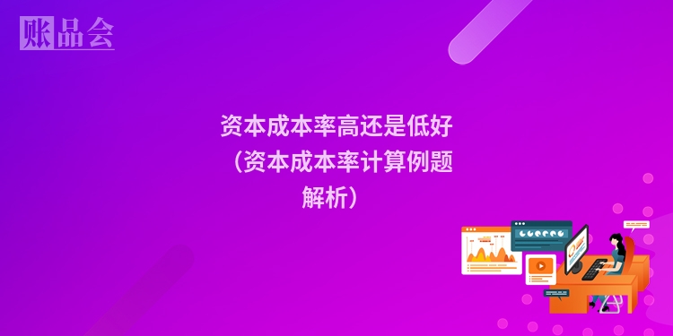 资本成本率高还是低好（资本成本率计算例题解析）
