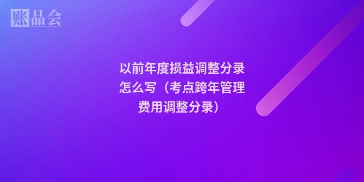 以前年度损益调整分录怎么写（考点跨年管理费用调整分录）