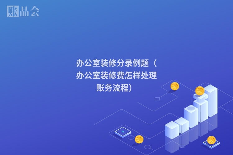 办公室装修分录例题（办公室装修费怎样处理账务流程）