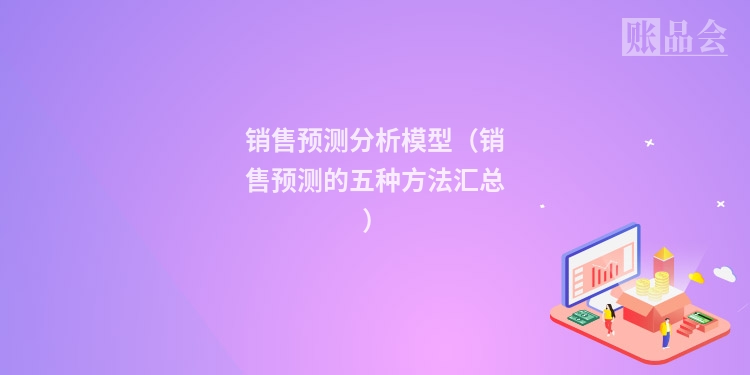 销售预测分析模型（销售预测的五种方法汇总）