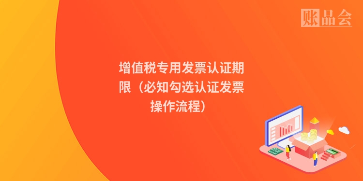 增值税专用发票认证期限（必知勾选认证发票操作流程）