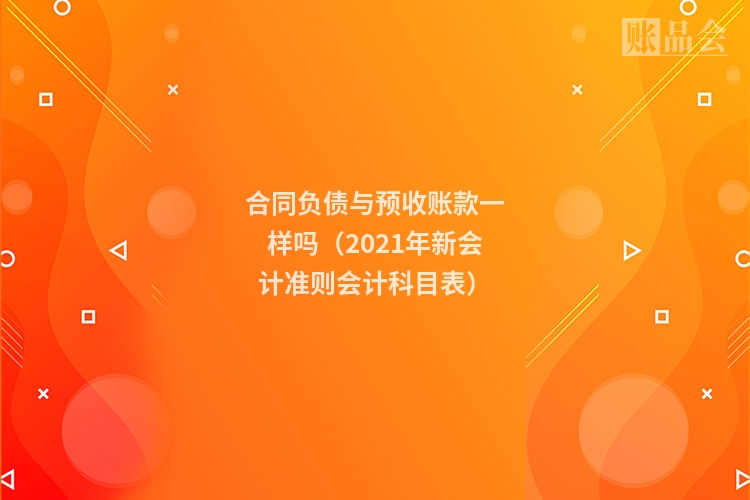 合同负债与预收账款一样吗（2021年新会计准则会计科目表）