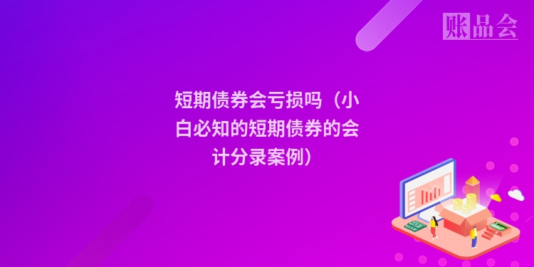 短期债券会亏损吗（小白必知的短期债券的会计分录案例）