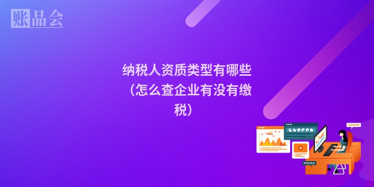 纳税人资质类型有哪些（怎么查企业有没有缴税）