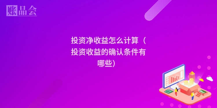 投资净收益怎么计算（投资收益的确认条件有哪些）