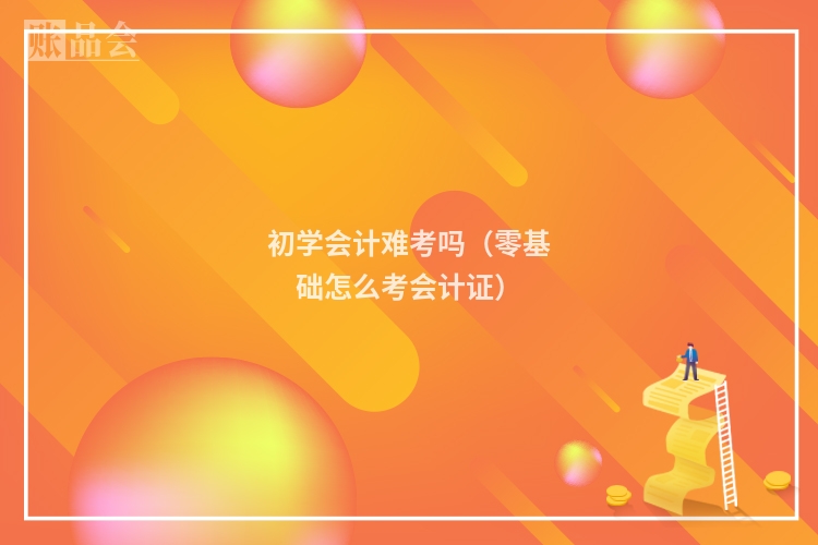 初学会计难考吗（零基础怎么考会计证）