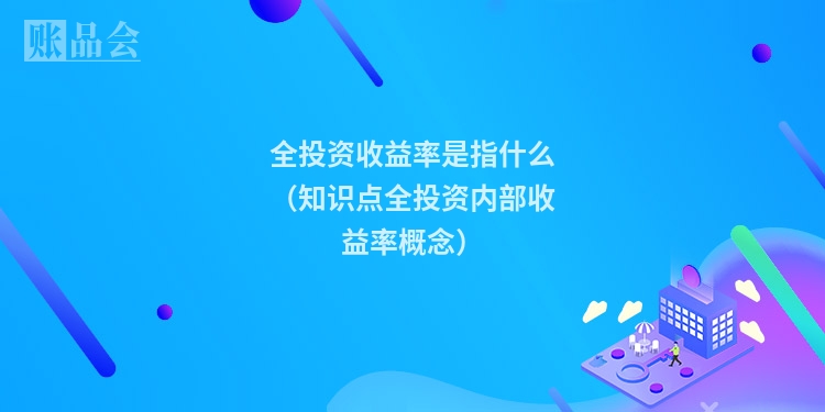 全投资收益率是指什么（知识点全投资内部收益率概念）