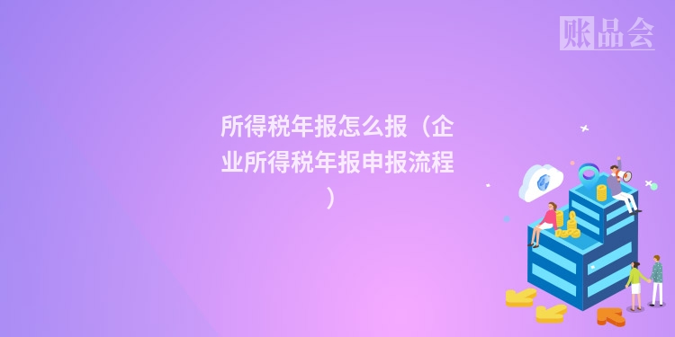 所得税年报怎么报（企业所得税年报申报流程）