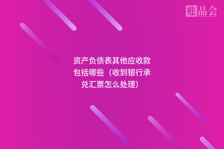 资产负债表其他应收款包括哪些（收到银行承兑汇票怎么处理）