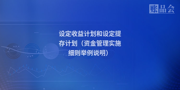 设定收益计划和设定提存计划（资金管理实施细则举例说明）