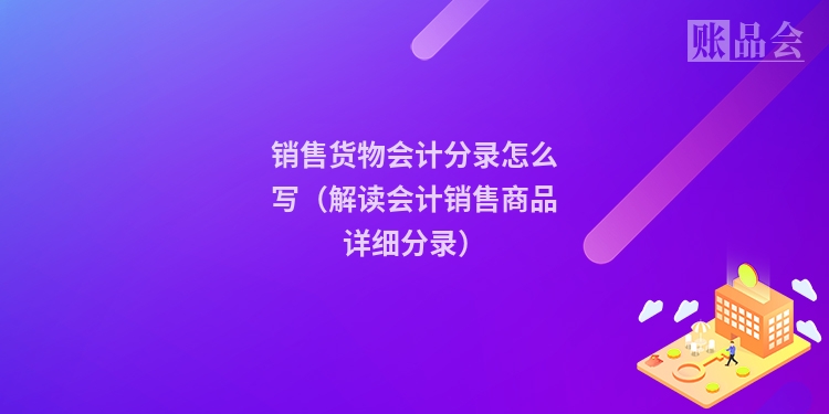 销售货物会计分录怎么写（解读会计销售商品详细分录）