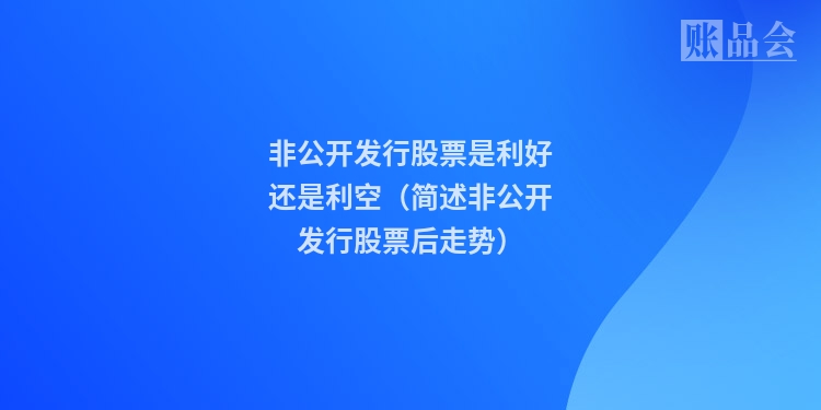 非公开发行股票是利好还是利空（简述非公开发行股票后走势）